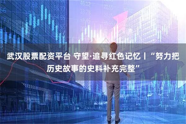 武汉股票配资平台 守望·追寻红色记忆丨“努力把历史故事的史料补充完整”