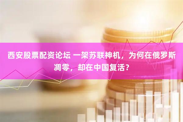 西安股票配资论坛 一架苏联神机，为何在俄罗斯凋零，却在中国复活？