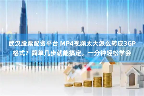 武汉股票配资平台 MP4视频太大怎么转成3GP格式？简单几步就能搞定，一分钟轻松学会