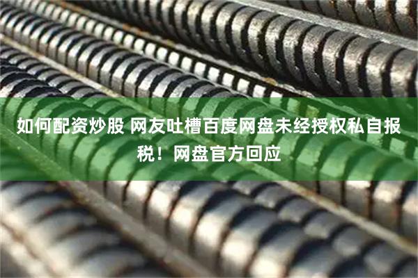 如何配资炒股 网友吐槽百度网盘未经授权私自报税！网盘官方回应