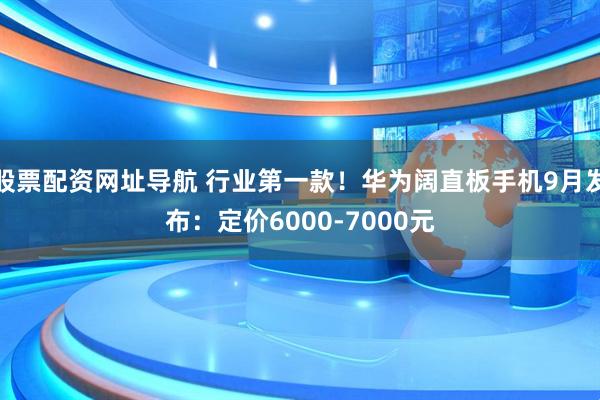 股票配资网址导航 行业第一款！华为阔直板手机9月发布：定价6000-7000元