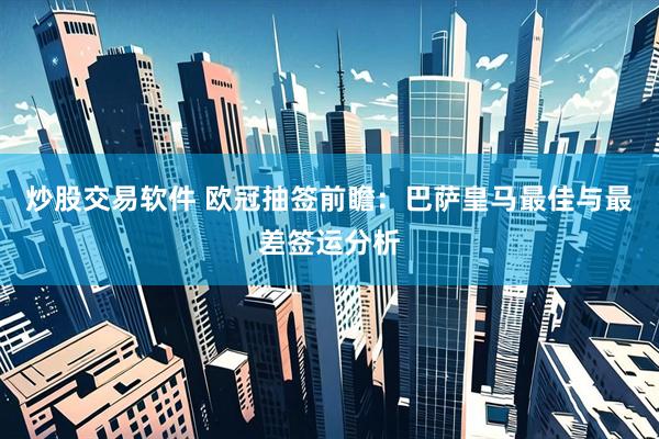 炒股交易软件 欧冠抽签前瞻：巴萨皇马最佳与最差签运分析