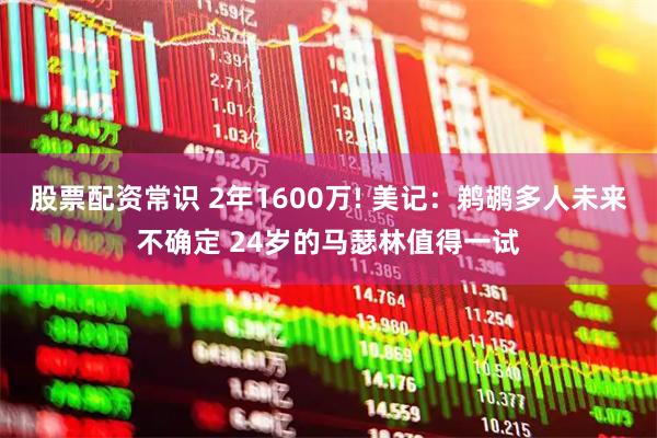 股票配资常识 2年1600万! 美记：鹈鹕多人未来不确定 24岁的马瑟林值得一试