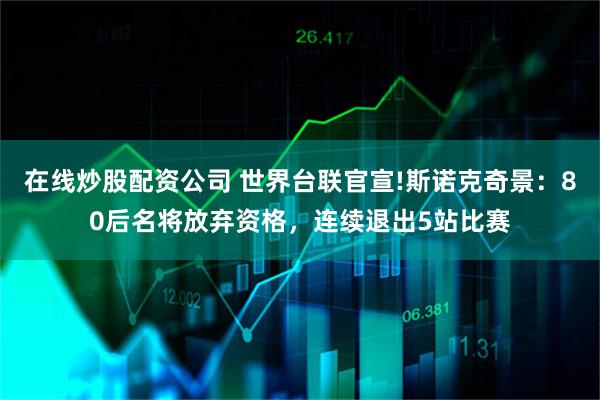 在线炒股配资公司 世界台联官宣!斯诺克奇景：80后名将放弃资格，连续退出5站比赛