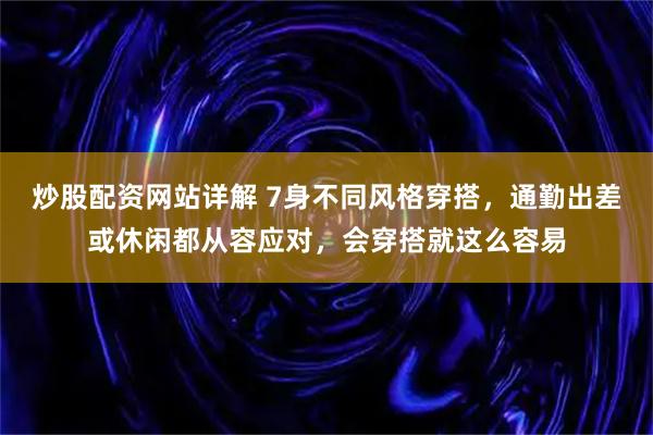 炒股配资网站详解 7身不同风格穿搭，通勤出差或休闲都从容应对，会穿搭就这么容易