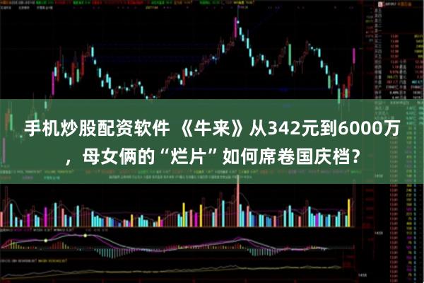 手机炒股配资软件 《牛来》从342元到6000万，母女俩的“烂片”如何席卷国庆档？