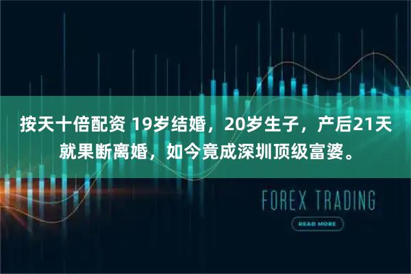 按天十倍配资 19岁结婚，20岁生子，产后21天就果断离婚，如今竟成深圳顶级富婆。